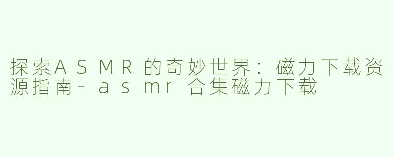 探索ASMR的奇妙世界：磁力下载资源指南-asmr合集磁力下载