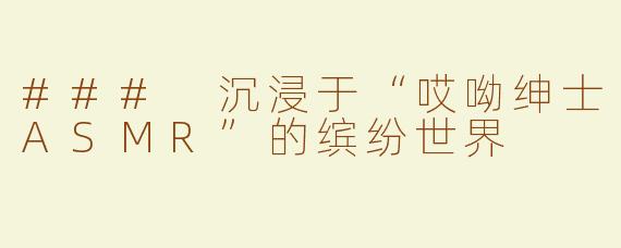 ### 沉浸于“哎呦绅士ASMR”的缤纷世界