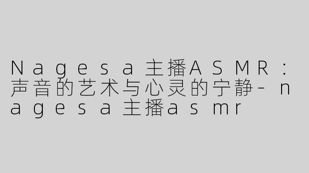 Nagesa主播ASMR：声音的艺术与心灵的宁静-nagesa主播asmr