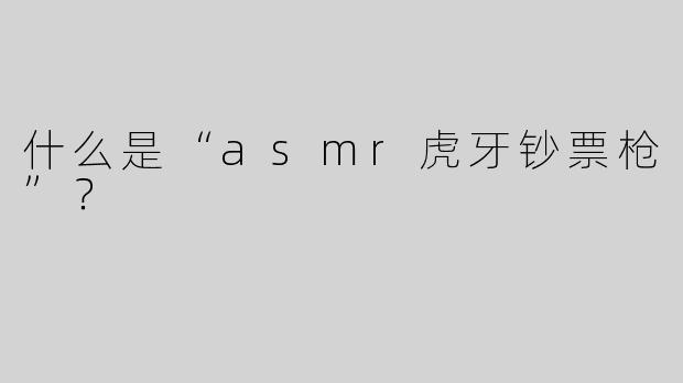 什么是“asmr虎牙钞票枪”？  