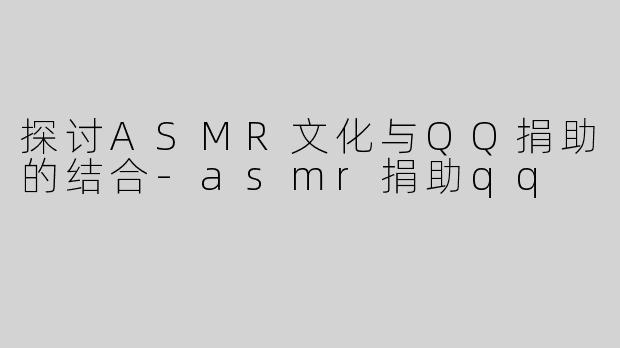 探讨ASMR文化与QQ捐助的结合