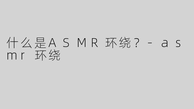 什么是ASMR环绕？