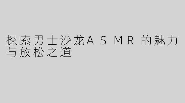 探索男士沙龙ASMR的魅力与放松之道