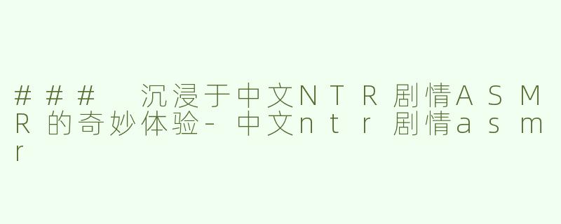 ### 沉浸于中文NTR剧情ASMR的奇妙体验