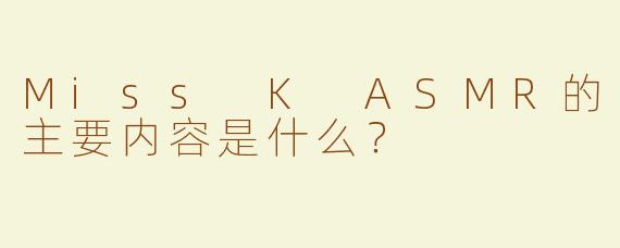 Miss K ASMR的主要内容是什么？