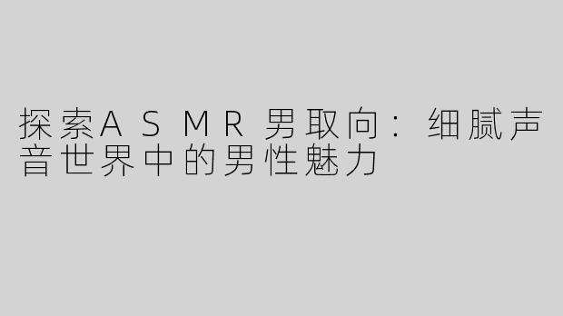 探索ASMR男取向：细腻声音世界中的男性魅力