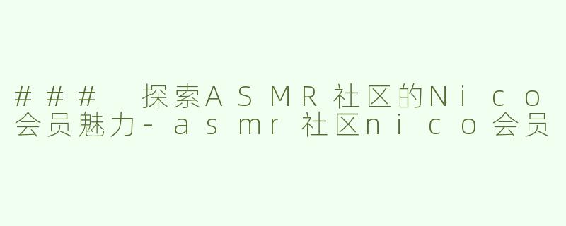 ### 探索ASMR社区的Nico会员魅力-asmr社区nico会员