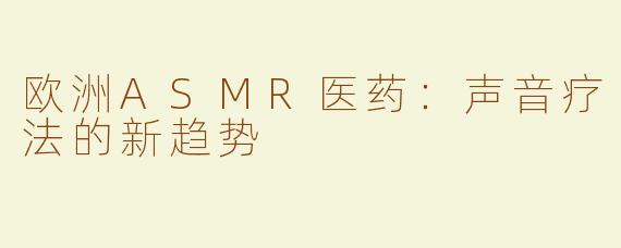 欧洲ASMR医药：声音疗法的新趋势