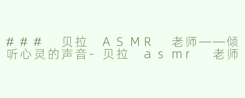 ### 贝拉 ASMR 老师——倾听心灵的声音-贝拉 asmr 老师