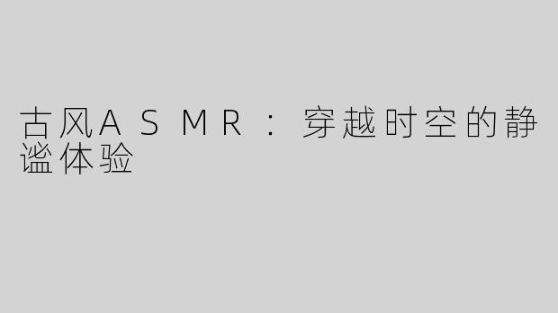 古风ASMR：穿越时空的静谧体验