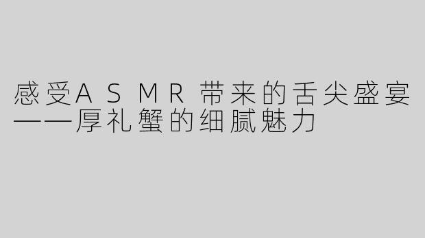 感受ASMR带来的舌尖盛宴——厚礼蟹的细腻魅力