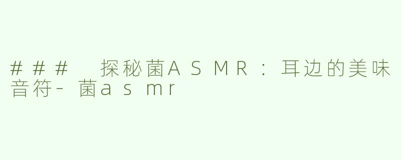 ### 探秘菌ASMR：耳边的美味音符-菌asmr