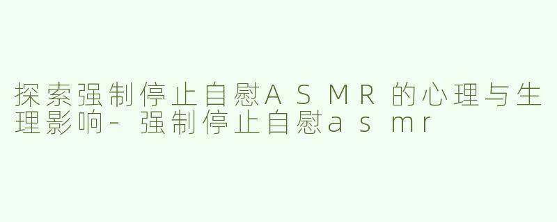 探索强制停止自慰ASMR的心理与生理影响