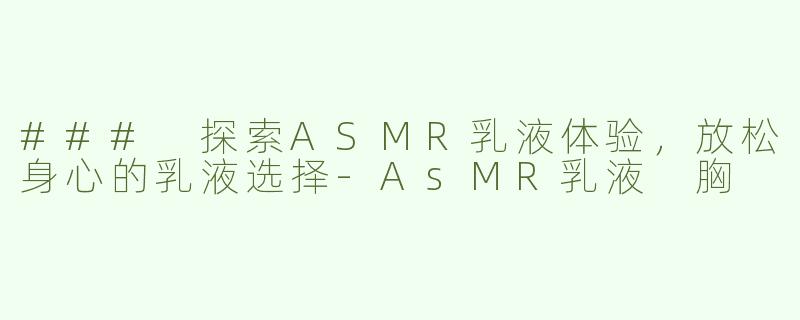 ### 探索ASMR乳液体验，放松身心的乳液选择-AsMR乳液 胸