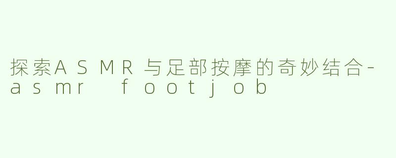 探索ASMR与足部按摩的奇妙结合-asmr footjob