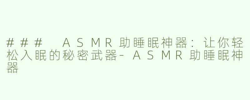 ### ASMR助睡眠神器：让你轻松入眠的秘密武器-ASMR助睡眠神器