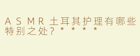 ASMR土耳其护理有哪些特别之处？****
