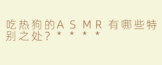 吃热狗的ASMR有哪些特别之处？****