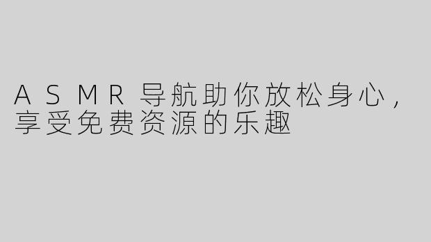 ASMR导航助你放松身心，享受免费资源的乐趣