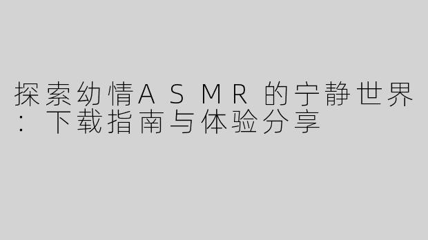 探索幼情ASMR的宁静世界：下载指南与体验分享