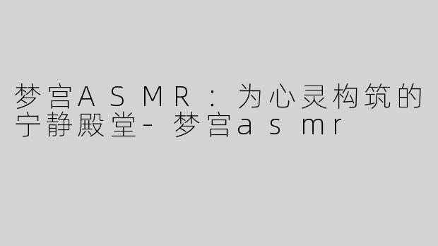 梦宫ASMR：为心灵构筑的宁静殿堂-梦宫asmr