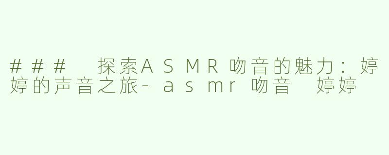 ### 探索ASMR吻音的魅力：婷婷的声音之旅-asmr吻音 婷婷