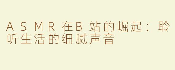 ASMR在B站的崛起：聆听生活的细腻声音