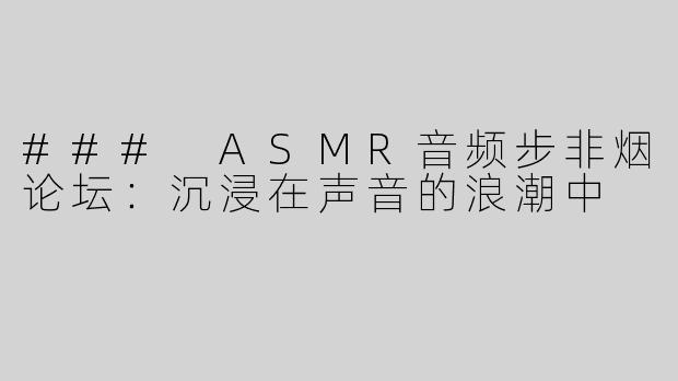 ### ASMR音频步非烟论坛：沉浸在声音的浪潮中