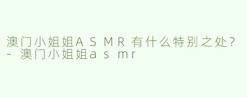 澳门小姐姐ASMR有什么特别之处？