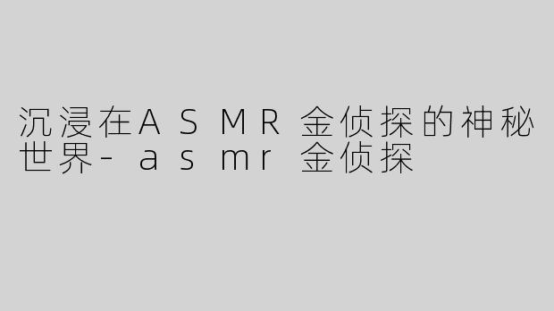 沉浸在ASMR金侦探的神秘世界-asmr金侦探