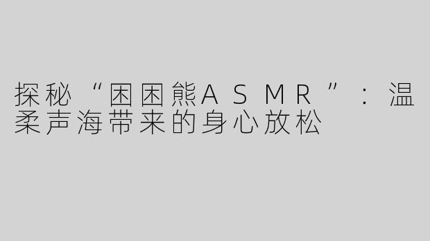 探秘“困困熊ASMR”：温柔声海带来的身心放松
