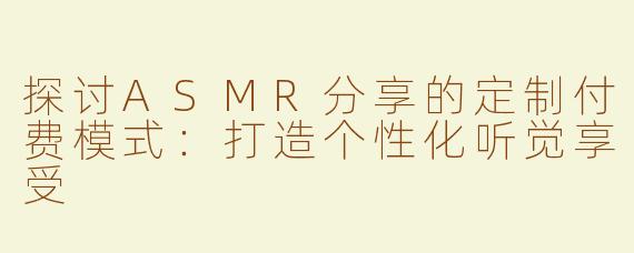 探讨ASMR分享的定制付费模式：打造个性化听觉享受