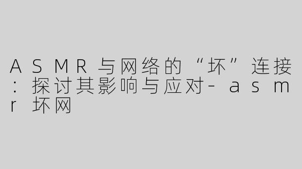 ASMR与网络的“坏”连接：探讨其影响与应对