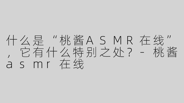 什么是“桃酱ASMR在线”，它有什么特别之处？