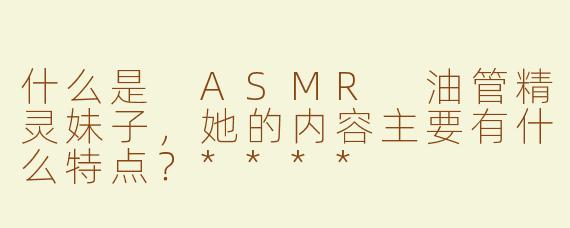 什么是 ASMR 油管精灵妹子，她的内容主要有什么特点？****