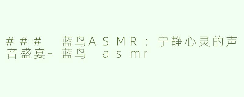 ### 蓝鸟ASMR：宁静心灵的声音盛宴-蓝鸟 asmr
