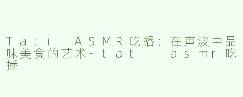 Tati ASMR吃播：在声波中品味美食的艺术-tati asmr吃播