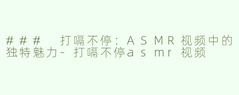 ### 打嗝不停：ASMR视频中的独特魅力-打嗝不停asmr视频