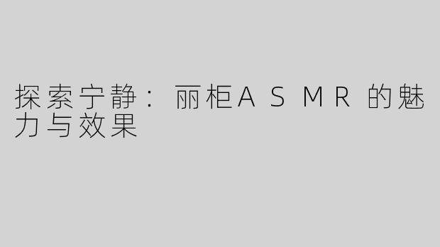 探索宁静：丽柜ASMR的魅力与效果