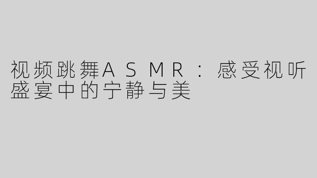视频跳舞ASMR：感受视听盛宴中的宁静与美
