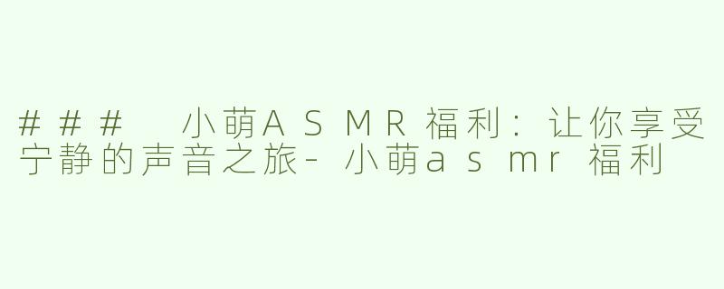 ### 小萌ASMR福利：让你享受宁静的声音之旅