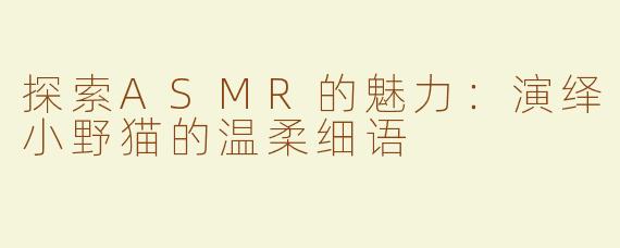 探索ASMR的魅力：演绎小野猫的温柔细语