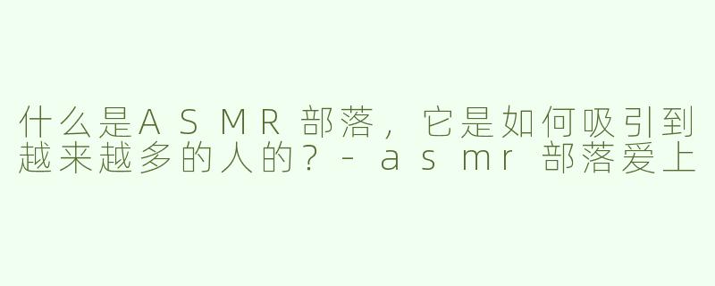什么是ASMR部落，它是如何吸引到越来越多的人的？