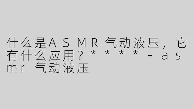 什么是ASMR气动液压，它有什么应用？****-asmr气动液压