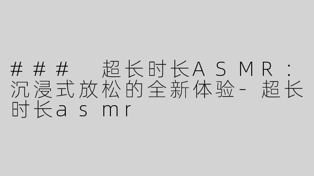 ### 超长时长ASMR：沉浸式放松的全新体验