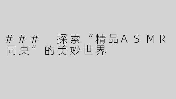 ### 探索“精品ASMR同桌”的美妙世界