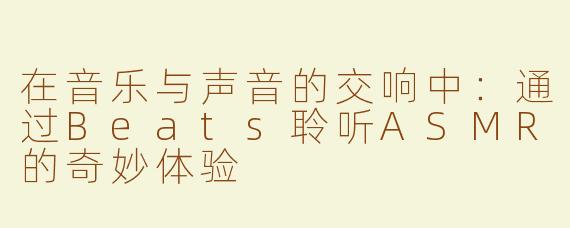 在音乐与声音的交响中：通过Beats聆听ASMR的奇妙体验