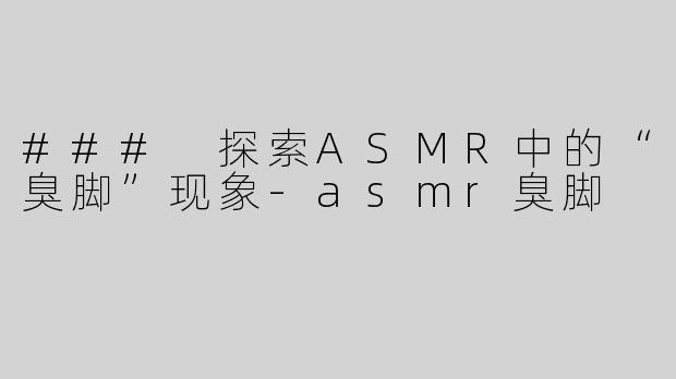 ### 探索ASMR中的“臭脚”现象
