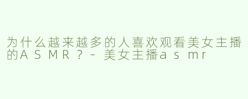 为什么越来越多的人喜欢观看美女主播的ASMR？
