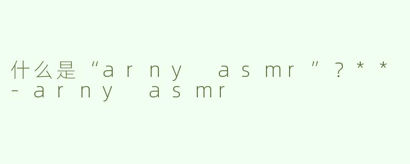 什么是“arny asmr”？**